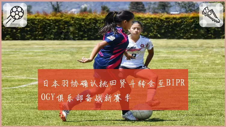 日本羽协确认桃田贤斗转会至BIPROGY俱乐部备战新赛季