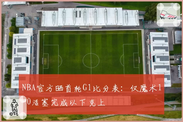 NBA官方晒首轮G1比分表：仅魔术1-0活塞完成以下克上