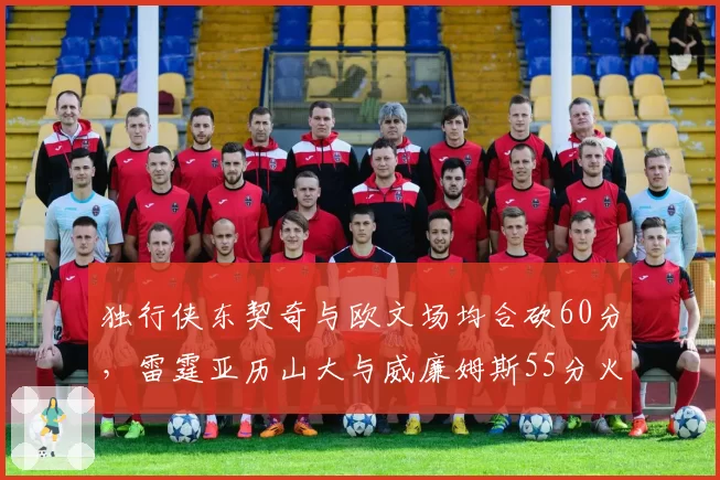 独行侠东契奇与欧文场均合砍60分，雷霆亚历山大与威廉姆斯55分火力对决