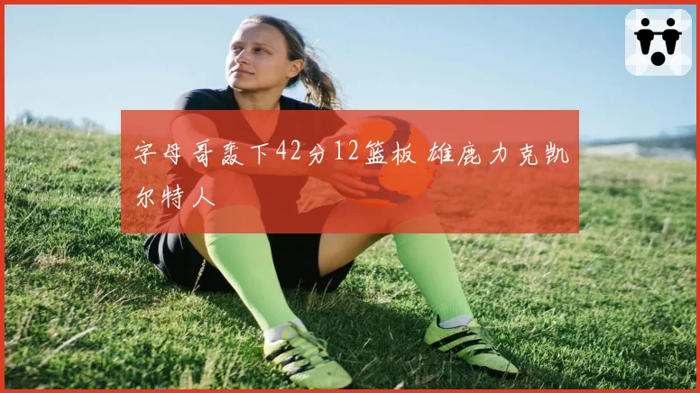 字母哥轰下42分12篮板 雄鹿力克凯尔特人