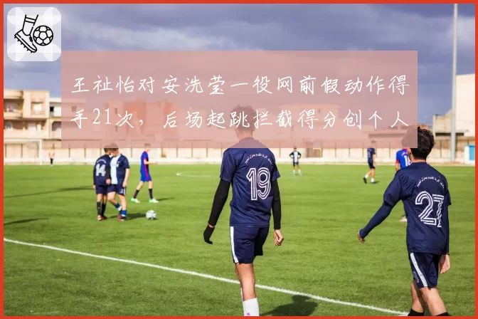 王祉怡对安洗莹一役网前假动作得手21次，后场起跳拦截得分创个人最佳