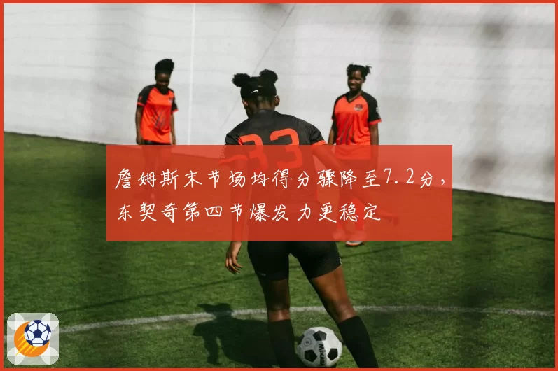 詹姆斯末节场均得分骤降至7.2分，东契奇第四节爆发力更稳定