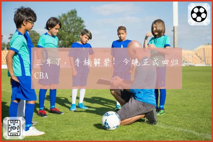 三年了，李楠解禁！今晚正式回归CBA