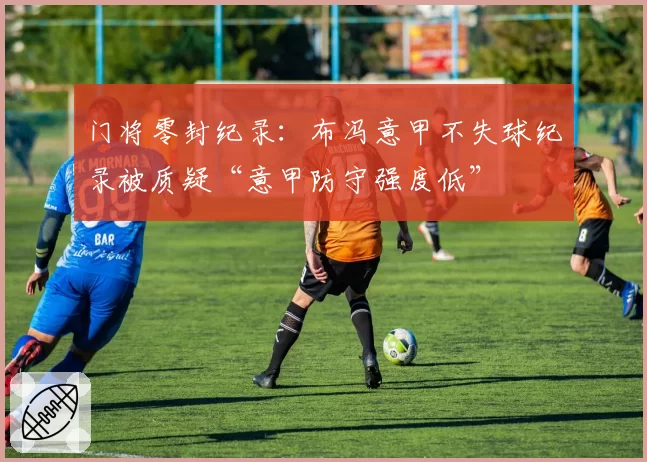 门将零封纪录：布冯意甲不失球纪录被质疑“意甲防守强度低”