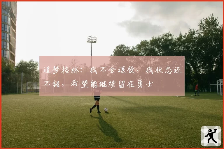 追梦格林：我不会退役，我状态还不错，希望能继续留在勇士