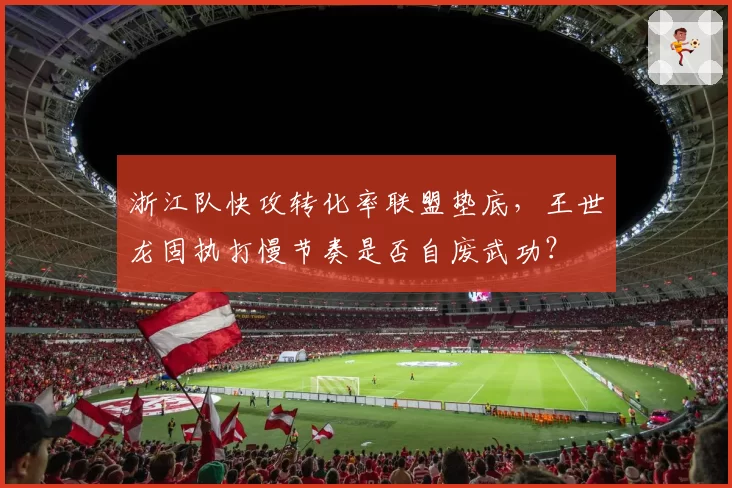 浙江队快攻转化率联盟垫底，王世龙固执打慢节奏是否自废武功？