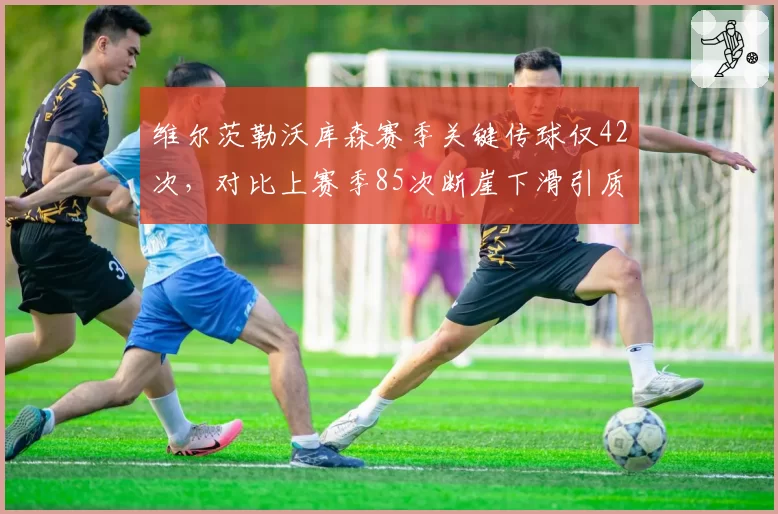 维尔茨勒沃库森赛季关键传球仅42次，对比上赛季85次断崖下滑引质疑
