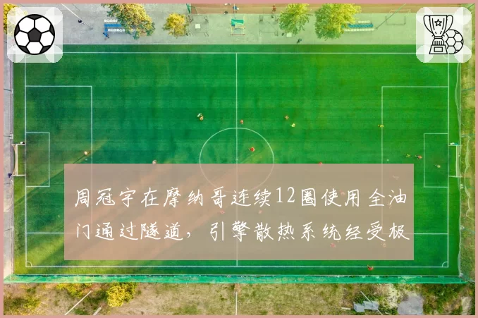周冠宇在摩纳哥连续12圈使用全油门通过隧道，引擎散热系统经受极限考验