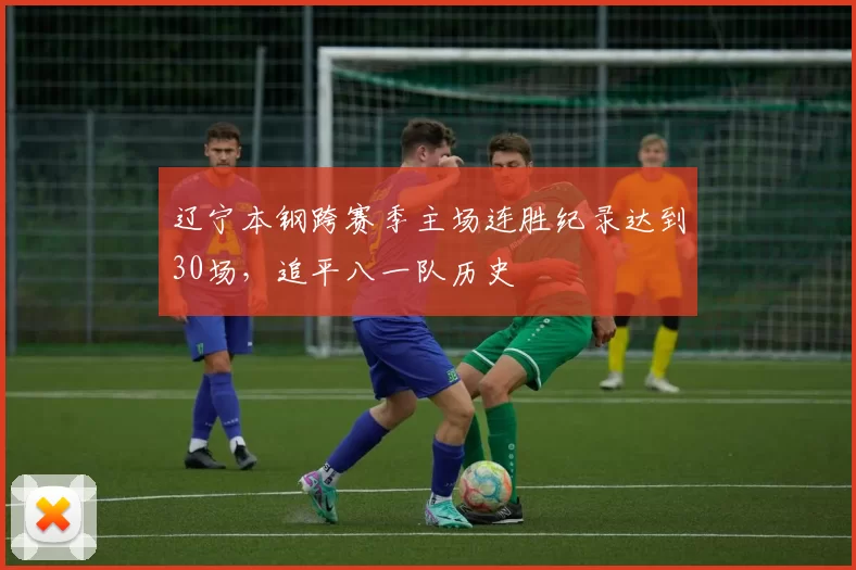 辽宁本钢跨赛季主场连胜纪录达到30场，追平八一队历史