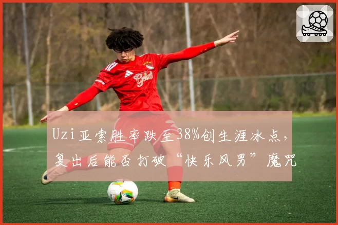 Uzi亚索胜率跌至38%创生涯冰点，复出后能否打破“快乐风男”魔咒？