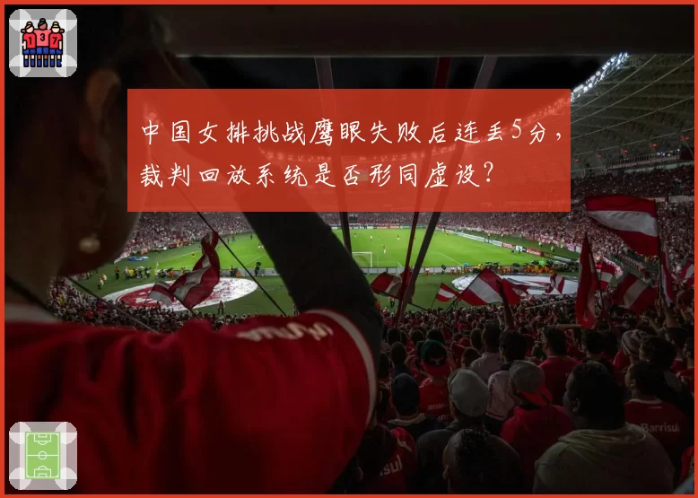 中国女排挑战鹰眼失败后连丢5分，裁判回放系统是否形同虚设？