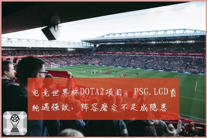 电竞世界杯DOTA2项目，PSG.LGD首轮遇强敌，阵容磨合不足成隐患