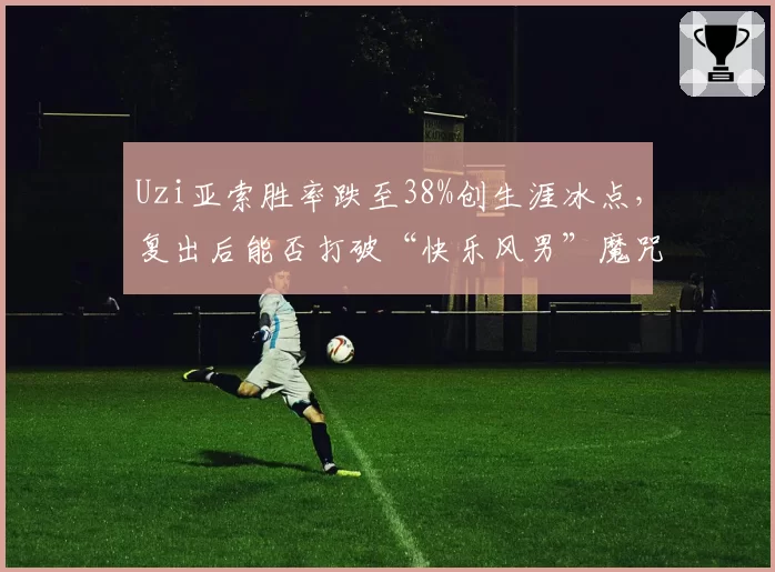 Uzi亚索胜率跌至38%创生涯冰点，复出后能否打破“快乐风男”魔咒？