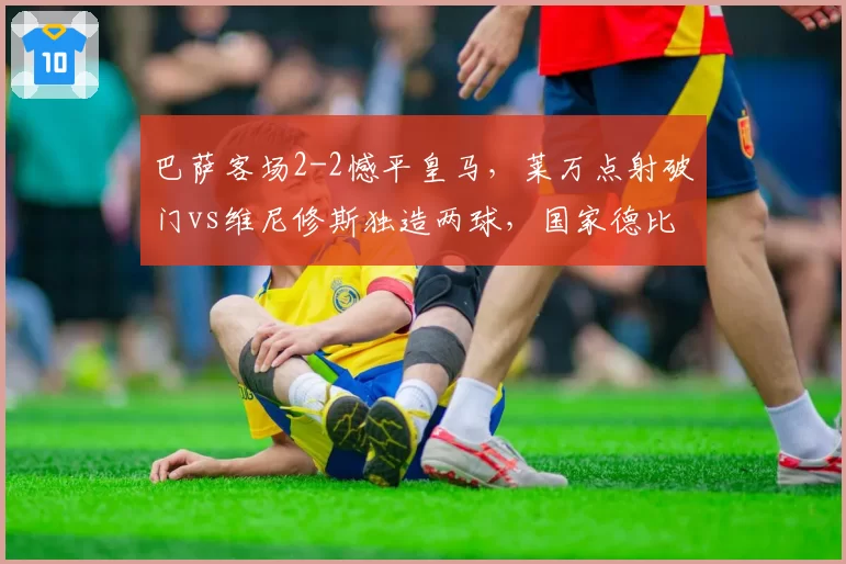 巴萨客场2-2憾平皇马，莱万点射破门vs维尼修斯独造两球，国家德比激情对决