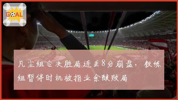 凡尘组合决胜局连丢8分崩盘，教练组暂停时机被指业余酿败局
