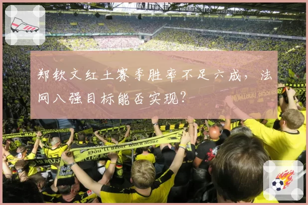 郑钦文红土赛季胜率不足六成，法网八强目标能否实现？