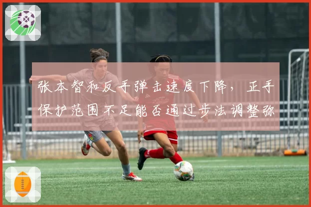 张本智和反手弹击速度下降，正手保护范围不足能否通过步法调整弥补？