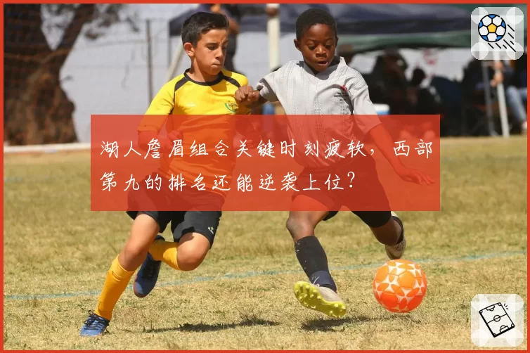 湖人詹眉组合关键时刻疲软，西部第九的排名还能逆袭上位？