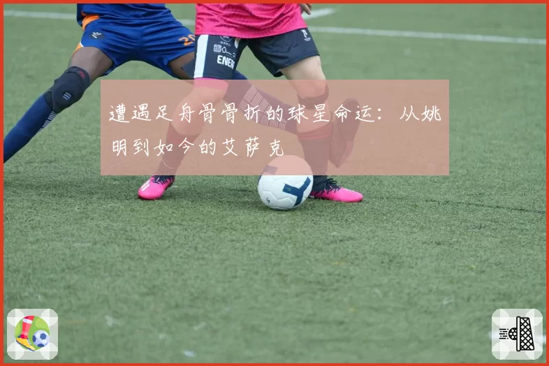 遭遇足舟骨骨折的球星命运：从姚明到如今的艾萨克