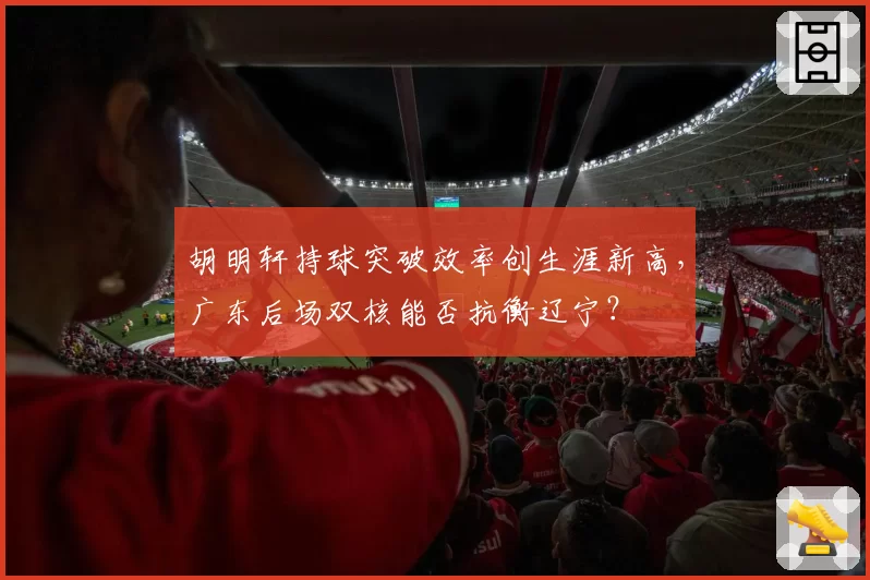 胡明轩持球突破效率创生涯新高，广东后场双核能否抗衡辽宁？