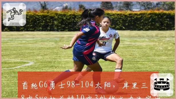 首轮G6勇士98-104太阳，库里三分8中5vs杜兰特10中3外线火力决定出局