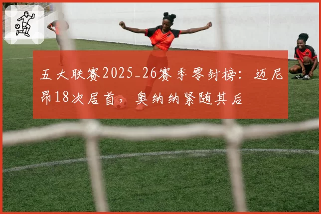 五大联赛2025_26赛季零封榜：迈尼昂18次居首，奥纳纳紧随其后