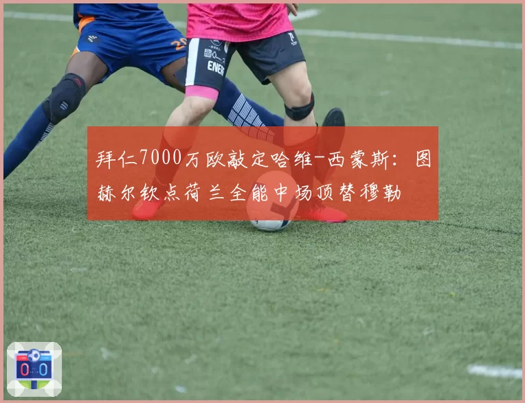 拜仁7000万欧敲定哈维-西蒙斯:图赫尔钦点荷兰全能中场顶替穆勒
