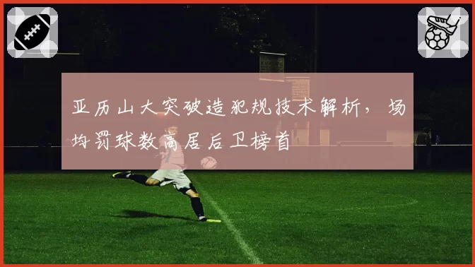 亚历山大突破造犯规技术解析，场均罚球数高居后卫榜首