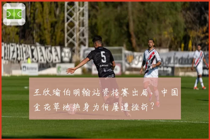 王欣瑜伯明翰站资格赛出局,中国金花草地热身为何屡遭挫折?
